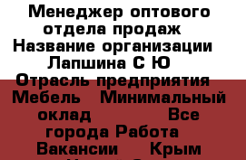 Менеджер оптового отдела продаж › Название организации ­ Лапшина С.Ю. › Отрасль предприятия ­ Мебель › Минимальный оклад ­ 20 000 - Все города Работа » Вакансии   . Крым,Новый Свет